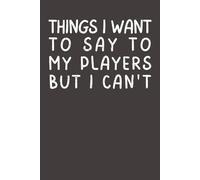 Things I Want to Say to My Players But I Can’t: Funny Coach Notebook | Sports Team Humor Gift for Coaches, Teachers & Leaders | 6x9 Lined Journal