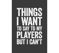 Things I Want To Say To My Players But I Can't: 6 x 9 Blank Lined Notebook Journal - Funny Saying Sarcastic Work Gag Gift for Basketball, Softball, ... Tennis Coaches, Sport Game Teammates, Adults