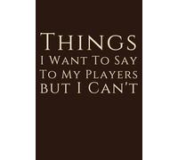 Things I Want to Say to my Players But I Can't: 6x9 Notebook, funny appreciation for women/men coach, thank you or retirement gift ideas for any sport basketball, softball, volleyball, soccer