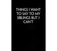 Things I Want to Say to My Siblings But I Can't: Funny Gag Gift Notebook for Co-workers, Adults, School, Office, Team, Workplace, Staff members, Boss (100 pages; 6x9 inches)