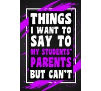 Things I Want To Say To My Students' Parents But Can't: Funny Gag Gift Idea for School Teacher Friends, Coworkers, Bosses, Team Leaders, Blank Lined Journal, Wide-Ruled Notebook, 6"x9", 110 Pages