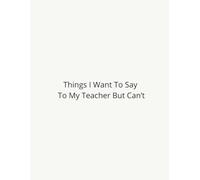 Things I Want To Say To My Teacher But Can’t: Funny Notebook for Coworkers: Perfect Gift for School, Classroom Humor & Stress Relief Journal