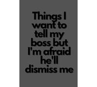 Things I want to tell my boss but I'm afraid he'll dismiss me: Possitive Affirmation Motivational and Inspirational Notebook