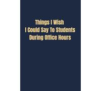 Things I Wish I Could Say To Students During Office Hours: Lined notebook; humorous end of year or gag gift for professors, teaching assistants, teachers