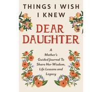 Things I Wish I Knew Dear Daughter: A Mother's Guided Journal To Share Her Wisdom, Life Lessons and Legacy