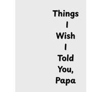 Things I Wish I Told You, Papa: A Guided Journal to Share Memories, Gratitude, and Love for Dad - The Perfect Father’s Day Gift from a Son or Daughter