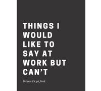Things I Would Like to Say at Work but Can’t Because I’d Get Fired: Funny quote lined notebook