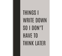 THINGS I WRITE DOWN SO I DON"T HAVE TO THINK LATER: Thinking is tiring - Write it Down Once and Forget it Forever, 100 Pages to get your thoughts in writing