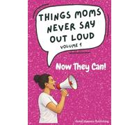 Things Moms Never Say Out Loud - Volume 1: Now They Can!