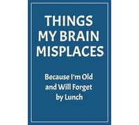 THINGS MY BRAIN MISPLACES: Because I’m Old and Will Forget by Lunch