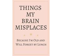 THINGS MY BRAIN MISPLACES: Because I’m Old and Will Forget by Lunch