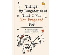 Things My Daughter Said That I Was Not Prepared For: A Funny Journal for Parents to Record Kids’ Quotes and Memories: A Keepsake Log Book for ... Sweet, and Unfiltered Things Your Child Says