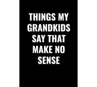 THINGS MY GRANDKIDS SAY THAT MAKE NO SENSE: Funny Grandparent Journal to Record Hilarious Quotes, Silly Conversations, and Memorable Moments with Grandkids