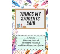 Things My Students Said: A Funny Memory Journal to Record Hilarious and Cute Classroom Quotes; Perfect Teacher Appreciation Gift for Preschool, Kindergarten, and Elementary School