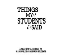 Things my Students Said A Teacher’s: Funny Teacher Journal Notebook, Gift to write Recording and Collecting Funny and Unforgettable Quotes their ... journal of memorable sayings from Students