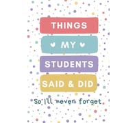 Things My Students Said & Did So I'll Never Forget: A Journal For Teachers To Write Down The Crazy, Funny and Memorable Things About Their Students