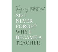 Things My Students Said So I Never Forget Why I Became a Teacher: A Memory Keepsake Journal to Record Funny, Heartwarming, and Hilarious Student Quotes.