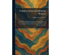 Things Seen in North Wales: A Description of Beauty Spots, Historic Buildings & Romantic Places in the Charming Principality From Chester on the North ... Sea on the West to the Marches on the East