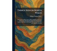 Things Seen in North Wales: A Description of Beauty Spots, Historic Buildings & Romantic Places in the Charming Principality From Chester on the North ... Sea on the West to the Marches on the East