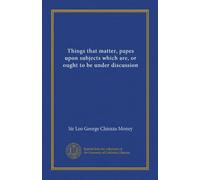 Things that matter, papes upon subjects which are, or ought to be under discussion