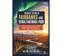 THINGS TO DO IN FAIRBANKS AND DENALI NATIONAL PARK: A Visitor’s Guide to Attractions, Wildlife, Outdoor Adven-tures, Local Food, Northern Lights, and Seasonal Travel