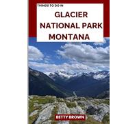 THINGS TO DO IN GLACIER NATIONAL PARK MONTANA: Explore the Crown of the Continent (2025-2026 TRAVEL BOOKS)