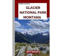 THINGS TO DO IN GLACIER NATIONAL PARK MONTANA: Explore the Crown of the Continent (2025-2026 TRAVEL BOOKS)