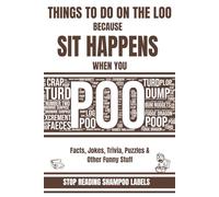 Things To Do On The Loo Because SIT HAPPENS When You Poo: Facts, Jokes, Trivia, Puzzles & Other Funny Stuff