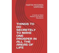THINGS TO DO SECRETELY TO MAKE ONE PROSPER IN ALL THE AREAS OF LIFE: A Guide to Silent Mastery and Holistic Abundance