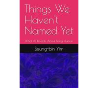 Things We Haven't Named Yet: What AI Reveals About Being Human (AI Era Human Condition)