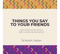 Things You Say To Your Friends: while drinking wine, sitting in traffic, or otherwise talking trash: 1