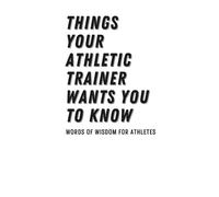 Things Your Athletic Trainer Wants You to Know: Words of Wisdom for Athletes (The Athletic Trainer's Words of Wisdom Series)