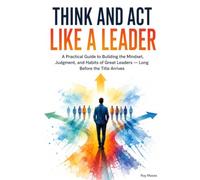 Think and Act Like a Leader: Practical Guide to Building the Mindset, Judgment, and Habits of Great Leaders