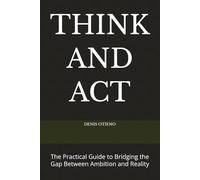 THINK AND ACT: The Practical Guide to Bridging the Gap Between Ambition and Reality