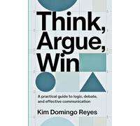 Think, Argue, Win: A Practical Guide to Logic, Debate, and Effective Communication