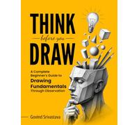 THINK BEFORE YOU DRAW: A Complete Beginner's Guide to Drawing Fundamentals Through Observation
