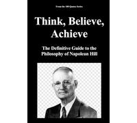 Think, Believe, Achieve: The Definitive Guide to the Philosophy of Napolean Hill: 1 (100 Quotes Series - The Masters of Achievement)