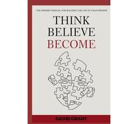 THINK, BELIEVE, BECOME: THE MINDSET MANUAL FOR BUILDING THE LIFE OF YOUR DREAMS