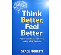 Think Better, Feel Better: Master Your Mind and Emotions to Live a Life You Love