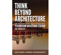 THINK BEYOND ARCHITECTURE: How to Design Future-Ready International Tourism Destinations in India : Global Standards ¿ Actionable Strategies ¿ Evidence-Based Frameworks