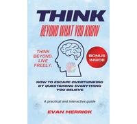 Think Beyond What You Know: How to Escape Overthinking by Questioning Everything You Believe