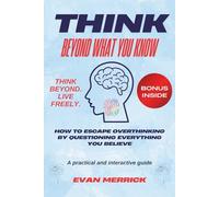 Think Beyond What You Know: How to Escape Overthinking by Questioning Everything You Believe