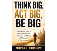 Think Big, Act Big, Be Big: A No-Excuses Guide to Reinventing Yourself, Reclaiming Confidence, and Taking Action in Your Second Act
