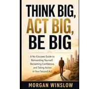 Think Big, Act Big, Be Big: A No-Excuses Guide to Reinventing Yourself, Reclaiming Confidence, and Taking Action in Your Second Act