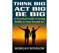 Think Big, Act Big, Be Big: A Practical Guide to Living Boldly in Your Second Act