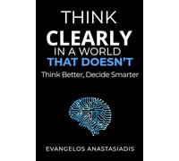 Think Clearly in a World That Doesn’t: Think Better, Decide Smarter