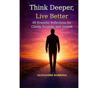 Think Deeper, Live Better: 60 Powerful Reflections for Clarity, Purpose, and Growth