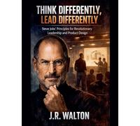 Think Differently, Lead Differently: Steve Jobs' Principles for Revolutionary Leadership and Product Design