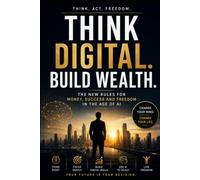 THINK DIGITAL. BUILD WEALTH.: The New Rules for Money, Success and Freedom in the Age of AI
