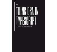 Think DSA in TypeScript: A Beginner to Expert Guide: Master Data Structures and Algorithms with Real TypeScript Implementations, Patterns, and Interview Problems